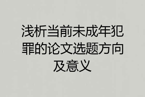 浅析当前未成年犯罪的论文选题方向及意义