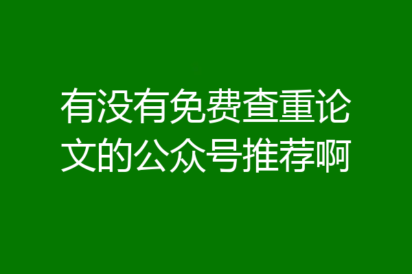 有没有免费查重论文的公众号推荐啊