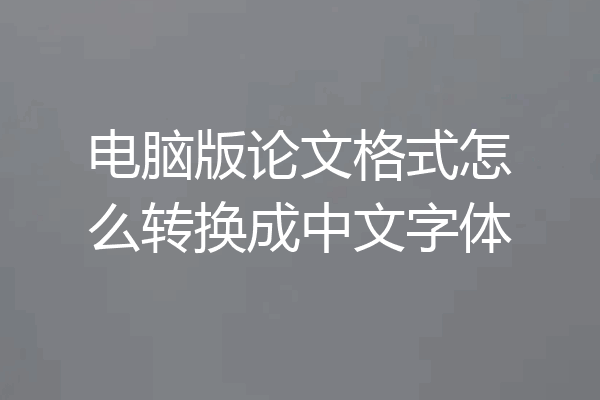 电脑版论文格式怎么转换成中文字体