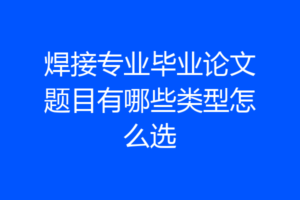 焊接专业毕业论文题目有哪些类型怎么选