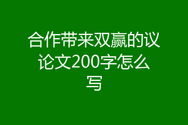 合作带来双赢的议论文200字怎么写