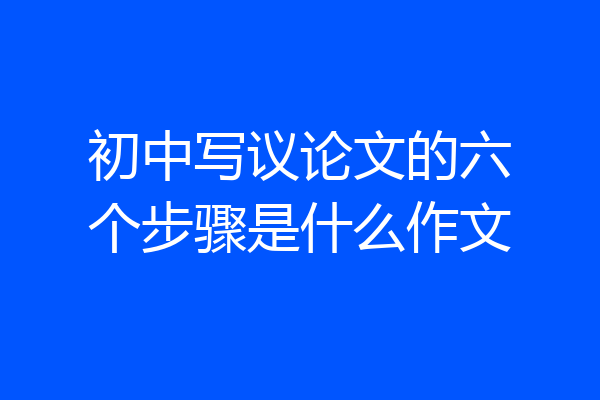 初中写议论文的六个步骤是什么作文