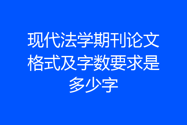 现代法学期刊论文格式及字数要求是多少字