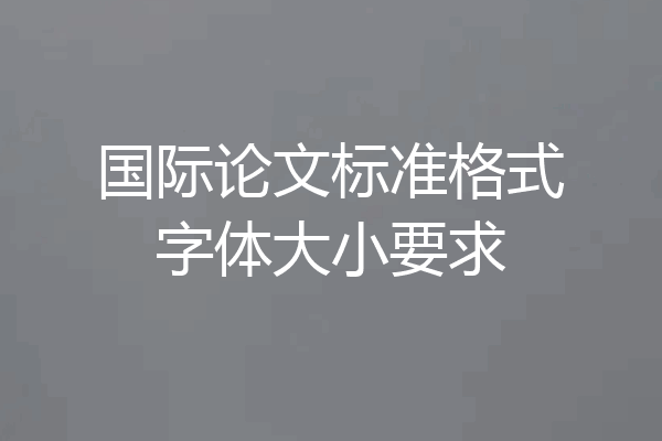 国际论文标准格式字体大小要求
