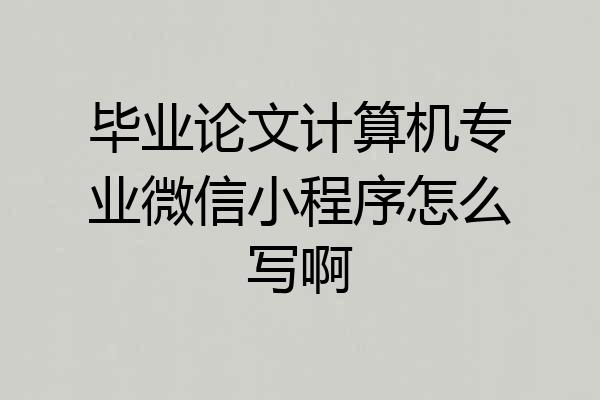 毕业论文计算机专业微信小程序怎么写啊