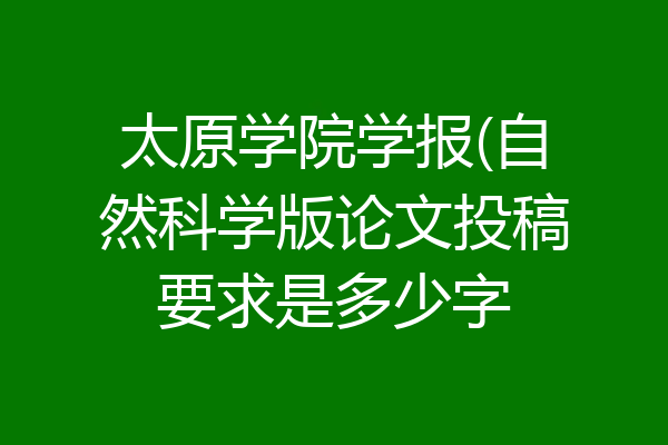 太原学院学报(自然科学版论文投稿要求是多少字