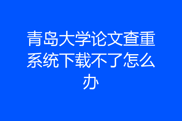 青岛大学论文查重系统下载不了怎么办