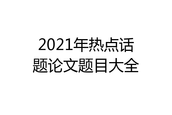 2021年热点话题论文题目大全