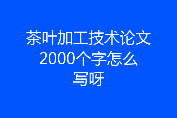 茶叶加工技术论文2000个字怎么写呀