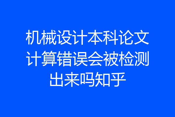 机械设计本科论文计算错误会被检测出来吗知乎