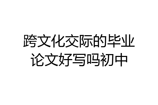 跨文化交际的毕业论文好写吗初中
