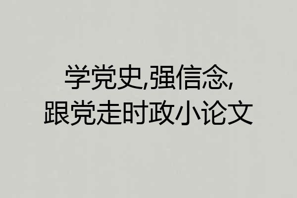 学党史,强信念,跟党走时政小论文