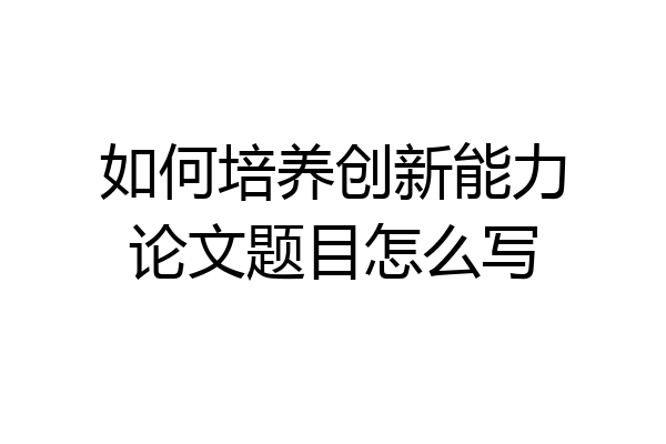 如何培养创新能力论文题目怎么写