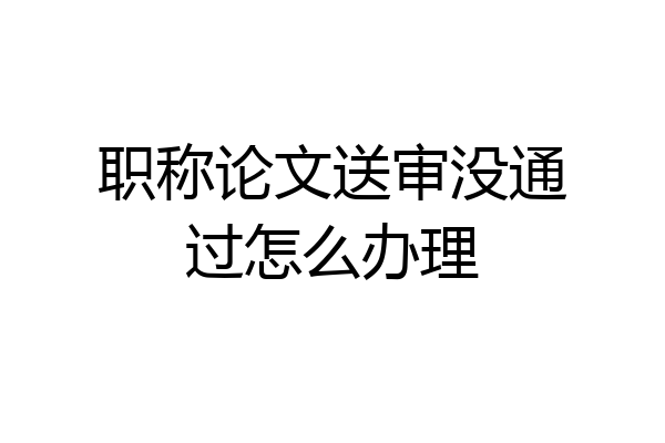 职称论文送审没通过怎么办理