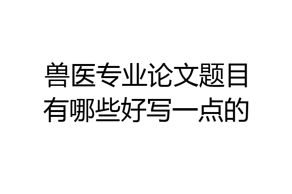 兽医专业论文题目有哪些好写一点的