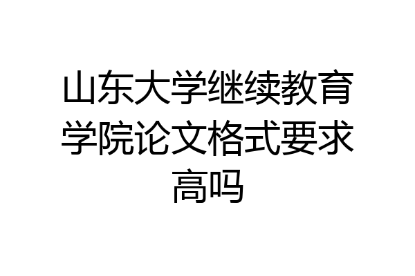 山东大学继续教育学院论文格式要求高吗