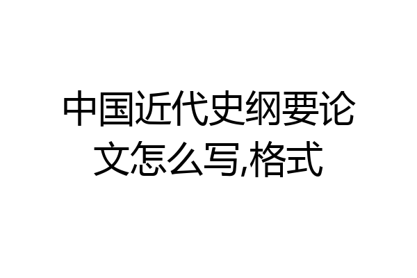 中国近代史纲要论文怎么写,格式