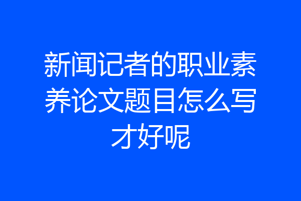 新闻记者的职业素养论文题目怎么写才好呢