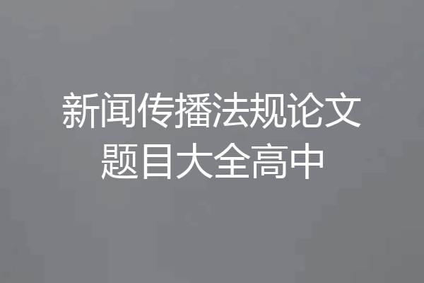 新闻传播法规论文题目大全高中