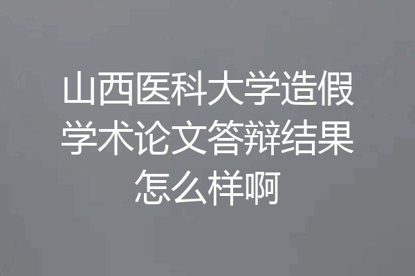 山西医科大学造假学术论文答辩结果怎么样啊
