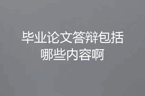 毕业论文答辩包括哪些内容啊