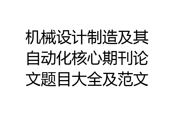 机械设计制造及其自动化核心期刊论文题目大全及范文