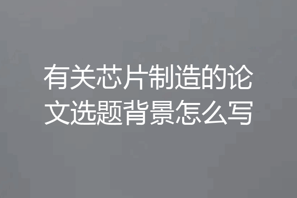 有关芯片制造的论文选题背景怎么写