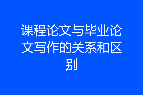 课程论文与毕业论文写作的关系和区别
