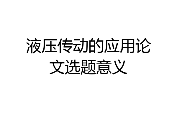 液压传动的应用论文选题意义