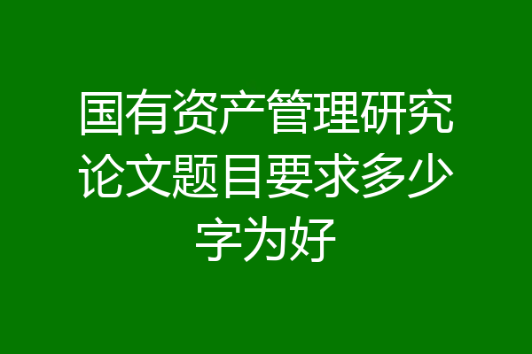 国有资产管理研究论文题目要求多少字为好