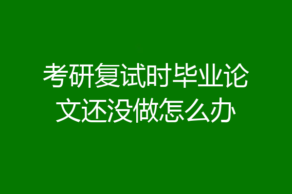 考研复试时毕业论文还没做怎么办