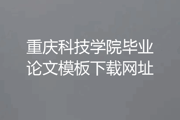 重庆科技学院毕业论文模板下载网址