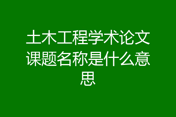 土木工程学术论文课题名称是什么意思
