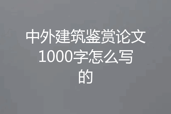 中外建筑鉴赏论文1000字怎么写的
