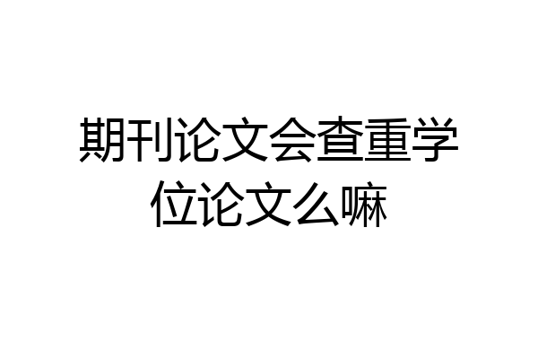 期刊论文会查重学位论文么嘛
