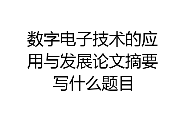 数字电子技术的应用与发展论文摘要写什么题目