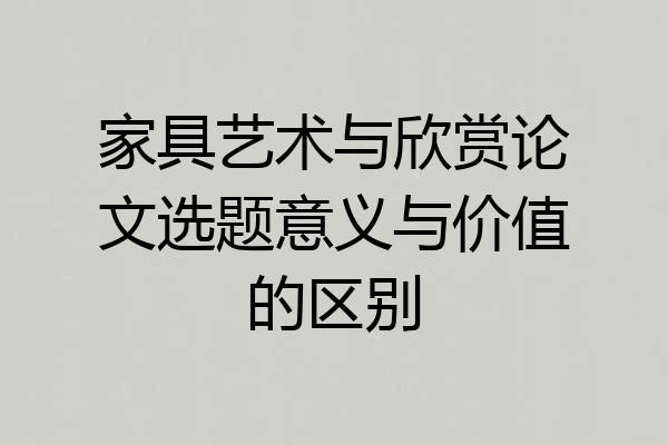 家具艺术与欣赏论文选题意义与价值的区别