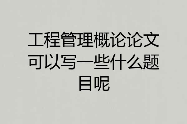 工程管理概论论文可以写一些什么题目呢