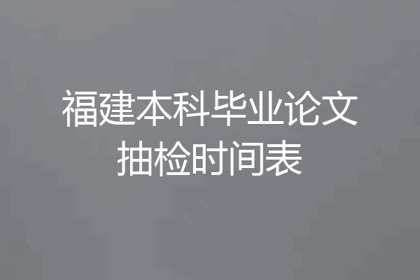 福建本科毕业论文抽检时间表