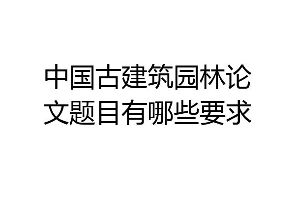 中国古建筑园林论文题目有哪些要求