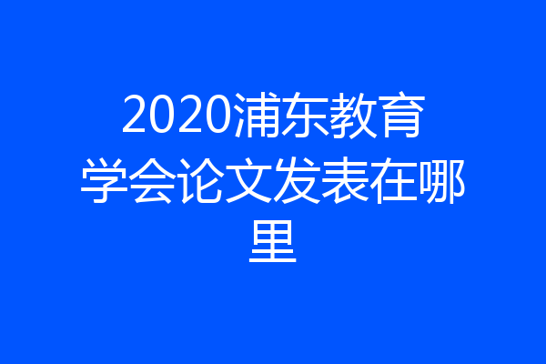 2020浦东教育学会论文发表在哪里