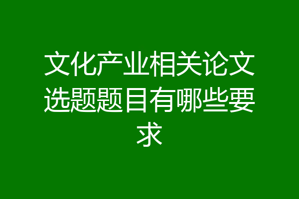 文化产业相关论文选题题目有哪些要求
