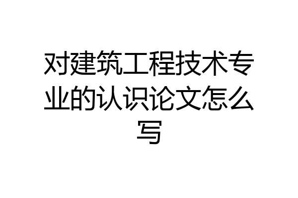 对建筑工程技术专业的认识论文怎么写