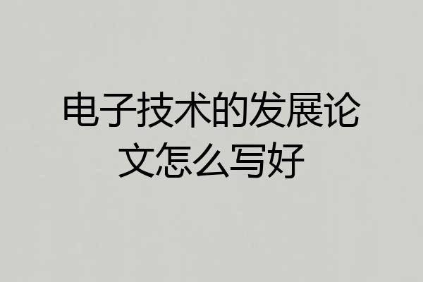 电子技术的发展论文怎么写好