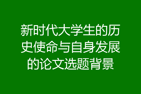 新时代大学生的历史使命与自身发展的论文选题背景