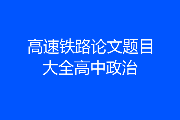 高速铁路论文题目大全高中政治