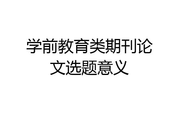 学前教育类期刊论文选题意义
