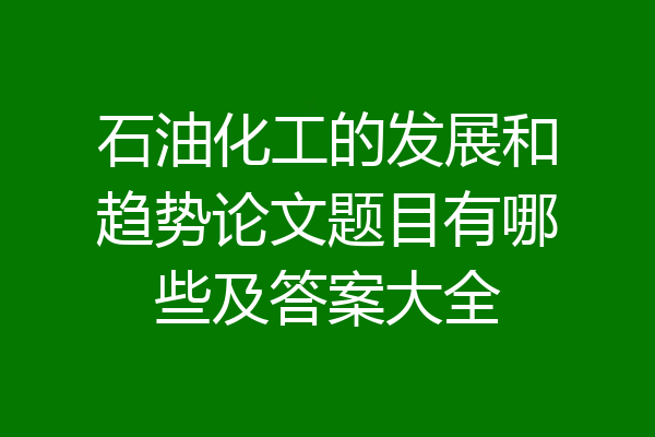 石油化工的发展和趋势论文题目有哪些及答案大全