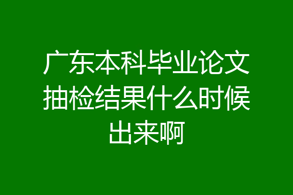 广东本科毕业论文抽检结果什么时候出来啊