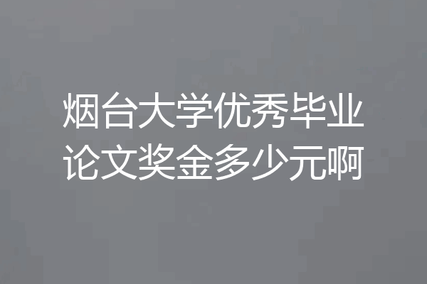 烟台大学优秀毕业论文奖金多少元啊